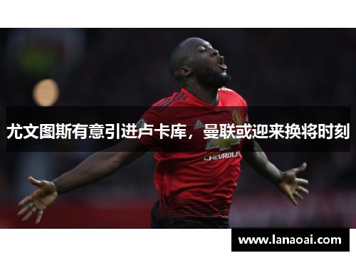 尤文图斯有意引进卢卡库，曼联或迎来换将时刻