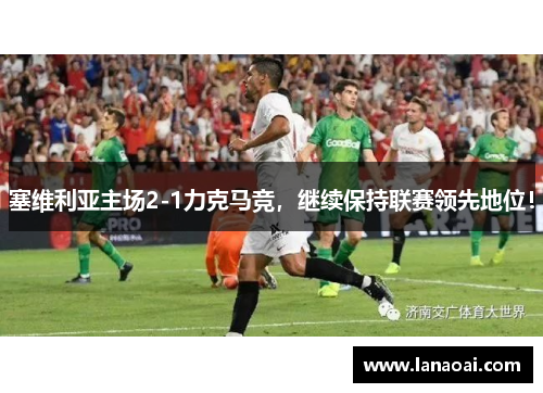 塞维利亚主场2-1力克马竞，继续保持联赛领先地位！