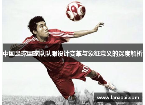 中国足球国家队队服设计变革与象征意义的深度解析