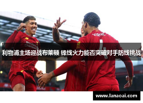利物浦主场迎战布莱顿 锋线火力能否突破对手防线挑战