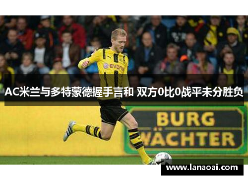 AC米兰与多特蒙德握手言和 双方0比0战平未分胜负