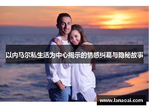 以内马尔私生活为中心揭示的情感纠葛与隐秘故事