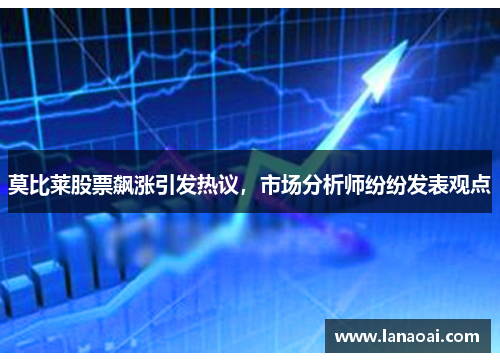 莫比莱股票飙涨引发热议，市场分析师纷纷发表观点