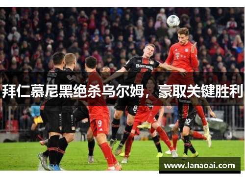 拜仁慕尼黑绝杀乌尔姆，豪取关键胜利