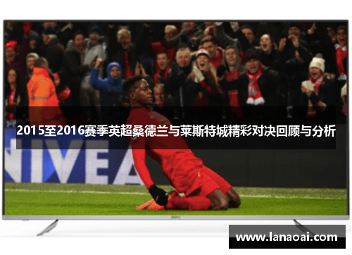 2015至2016赛季英超桑德兰与莱斯特城精彩对决回顾与分析