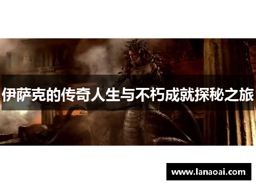 伊萨克的传奇人生与不朽成就探秘之旅