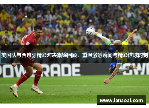 美国队与西班牙精彩对决集锦回顾，重温激烈瞬间与精彩进球时刻