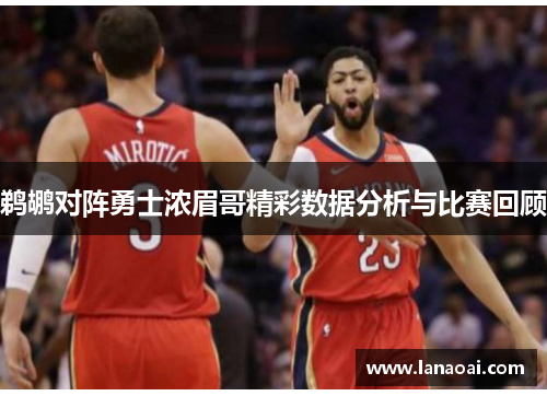 鹈鹕对阵勇士浓眉哥精彩数据分析与比赛回顾