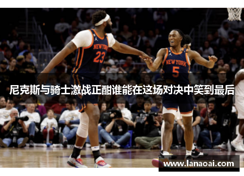 尼克斯与骑士激战正酣谁能在这场对决中笑到最后