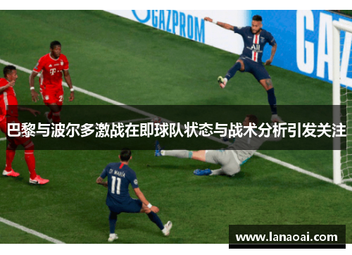 巴黎与波尔多激战在即球队状态与战术分析引发关注